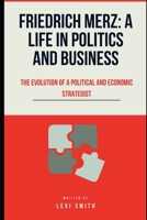Friedrich Merz: A Life in Politics and Business: The Evolution of a Political and Economic Strategist B0DYDWL5GR Book Cover