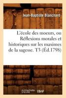 L'A(c)Cole Des Moeurs, Ou Ra(c)Flexions Morales Et Historiques Sur Les Maximes de La Sagesse. T3 (A0/00d.1798) 2012677215 Book Cover