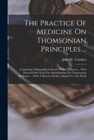 The Practice Of Medicine On Thomsonian Principles ...: Containing A Biographical Sketch Of Dr. Thomson ... With Practical Directions For Administering ... ... With A Materia Medica Adapted To The Work 1019295546 Book Cover