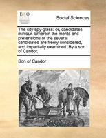 The city spy-glass: or, candidates mirrour. Wherein the merits and pretensions of the several candidates are freely considered, and impartially examined. By a son of Candor. 1170865151 Book Cover