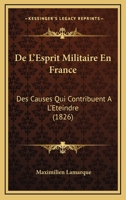 De L'esprit Militaire En France: Des Causes Qui Contribuent A L'éteindre, De La Nécessité Et Des Moyens De Le Ranimer... 1271185997 Book Cover