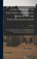 A Dictionary of the First or Oldest Words in the English Language: From the Semi-Saxon Period of A.D. 1250 to 1300. Consisting of an Alphabetical Inve 1015554741 Book Cover