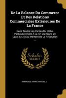 De La Balance Du Commerce Et Des Relations Commerciales Ext�rieures De La France: Dans Toutes Les Parties Du Globe, Particuli�rement � La Fin Du R�gne De Louis Xiv, Et Au Moment De La R�volution ... 1247985717 Book Cover