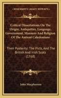 Critical Dissertations on the Origin, Antiquities, Language, Government, Manners, and Religion, of the Antient Caledonians, their Posterity the Picts, and the British and Irish Scots 1016782675 Book Cover