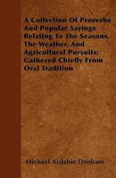 A Collection Of Proverbs And Popular Sayings Relating To The Seasons, The Weather, And Agricultural Pursuits; Gathered Chiefly From Oral Tradition 1019011742 Book Cover