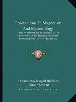Observations In Magnetism And Meteorology: Made At Makerstoun In Scotland, In The Observatory Of Sir Thomas Makdougall Brisbane, From 1847 To 1855 1104301326 Book Cover