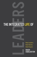 The Integrated Life of Leaders: Real Leaders. Real Stories. Real Impact. 1662935072 Book Cover