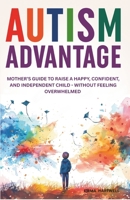 Autism Advantage: A Mother's Guide to Raise a Happy, Confident and Independent Child - Without Feeling Overwhelmed B0FCG1SYM8 Book Cover