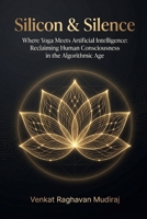 Silicon & Silence: Where Yoga Meets Artificial Intelligence: Reclaiming Human Consciousness in the Algorithmic Age B0GQF6RLFF Book Cover