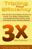 Tripling Your Efficiency: The Quick and Easy Guide to Help You Stay Organized, Increase Productivity and Achieve Your Goals Faster 1304714624 Book Cover