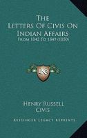 The Letters Of Civis On Indian Affairs: From 1842 To 1849 1167041607 Book Cover