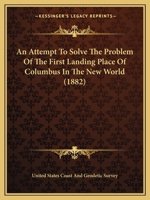An Attempt to Solve the Problem of the First Landing Place of Columbus in the New World 0548617333 Book Cover