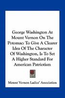 George Washington at Mount Vernon On the Potomac: To Give a Clearer Idea of the Character of Washington Is to Set a Higher Standard for American Patriotism 0548472130 Book Cover