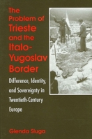 The Problem of Trieste and the Italo-Yugoslav Border: Difference, Identity, and Sovereignty in Twentieth-Century Europe 079144824X Book Cover