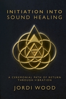 Initiation Into Sound Healing: A Ceremonial Path of Return through Vibration B0FD28QCY5 Book Cover