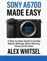 Sony A6700 Made Easy: A Step-by-Step Guide to Quickly Master Settings, Shoot Stunning Photos & 4K Video B0G6BK6CMG Book Cover