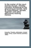 In the matter of the court martial of Capt. Timothy Connelly. Prceedings of the general court martial, held at Camp Halleck, Nevada. Together with other documents relating thereto 1113323817 Book Cover
