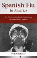 SPANISH FLU IN AMERICA: How American Cities Fought and Overcame the 1918 Influenza Pandemic 1638090130 Book Cover