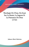 Theologie De L'Eau, Ou Essai Sur La Bonte, La Sagesse Et La Puissance De Dieu 1165808773 Book Cover