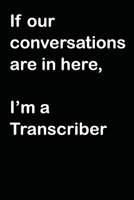 If Our Conversations Are In Here, I'm A Transcriber: A Transcriber's Notebook for Recording Conversations 1695278712 Book Cover