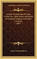 Archaic Sculpturings Of Cups, Circles, Etc. Upon Stones And Rocks In Scotland, England, And Other Countries 1165311496 Book Cover