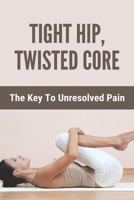 Tight Hip, Twisted Core: The Key To Unresolved Pain: Painful Joints Healing B091F5RLVR Book Cover