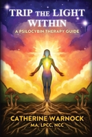 Trip the Light Within: A Psilocybin-Assisted Therapy Guide B0GVB846C1 Book Cover