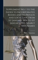 Supplement No. 1 to the Index to Incorporated Bodies and to Private and Local Law, From 1st January 1896 to 1st January 1901, Nearly 5000 Names [micro 1013414845 Book Cover