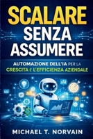 SCALARE SENZA ASSUMERE: Automazione dell'IA per la crescita e l'efficienza aziendale, (Scale with AI) B0GNSXZ898 Book Cover