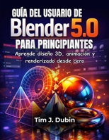 GUÍA DEL USUARIO DE BLENDER 5.0 PARA PRINCIPIANTES: Aprende diseño 3D, animación y renderizado desde cero (Spanish Edition) B0GNMZW4PK Book Cover