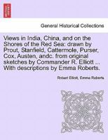 Views in India, China, and on the Shores of the Red Sea: drawn by Prout, Stanfield, Cattermole, Purser, Cox, Austen, andc. from original sketches by ... With descriptions by Emma Roberts. Vol. I. 1241141835 Book Cover