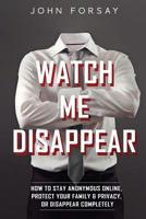 Watch Me Disappear: How to Stay Anonymous Online, Protect Your Family & Privacy, or Disappear Completely 1080820477 Book Cover