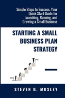 Starting A Small Business Plan Strategy: Simple Steps to Success: Your Quick Start Guide for Launching, Running, and Growing a Small Business B0CVNLTJZP Book Cover