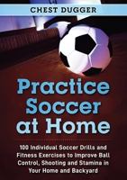Practice Soccer At Home: 100 Individual Soccer Drills and Fitness Exercises to Improve Ball Control, Shooting and Stamina In Your Home and Backyard 0648852806 Book Cover