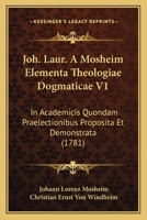 Joh. Laur. A Mosheim Elementa Theologiae Dogmaticae V1: In Academicis Quondam Praelectionibus Proposita Et Demonstrata (1781) 1104870703 Book Cover