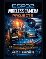 ESP32 Wireless Camera Projects: A Practical Guide to Building Wi-Fi Streaming and IoT Monitoring Systems B0GQP6B4HL Book Cover