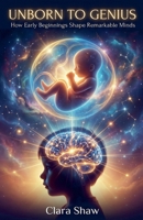 Unborn to Genius: How Early Beginnings Shape Remarkable Minds B0HFM2DJ1Q Book Cover