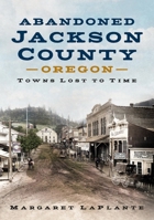 Abandoned Jackson County, Oregon: Towns Lost to Time 1634993020 Book Cover