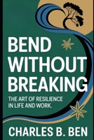 BEND WITHOUT BREAKING: THE ART OF RESILIENCE IN LIFE AND WORK B0FRKXH6WC Book Cover