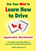 Use Your Mind to Learn How to Drive: The Quick and Easy Way to Pass the Practical Driving Test! 1326467794 Book Cover