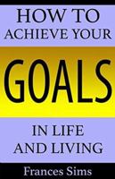How to Achieve Your Goals in Life and Living 1549593536 Book Cover