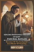 EXPLORE PROFOUNDLY THE LIFE OF SAINT PASCHAL BAYLON: Devotee Of The Eucharist And Model Of Humility B0F3TJMRV3 Book Cover