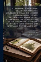A Complete Dictionary of Practical Gardening: Comprehending all the Modern Improvements in the art: Whether in the Raising of the Various Esculent ... of Fruits and Plants, and That of Laying Out 1024197247 Book Cover
