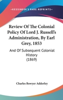 Review Of The Colonial Policy Of Lord J. Russell's Administration, By Earl Grey, 1853: And Of Subsequent Colonial History 1014135990 Book Cover