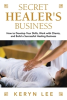 Secret Healer's Business: How to Develop Your Skills, Work with Clients, and Build a Successful Healing Business 1982291001 Book Cover