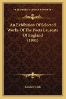 An Exhibition Of Selected Works Of The Poets Laureate Of England: Exhibited At The Grolier Club From January 25 To February 16, 1901 1248863887 Book Cover