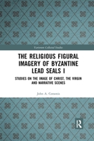 The Religious Figural Imagery of Byzantine Lead Seals I: Studies on the Image of Christ, the Virgin and Narrative Scenes 1032336706 Book Cover