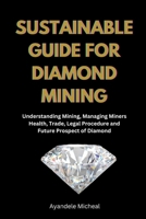 SUSTAINABLE GUIDE FOR DIAMOND MINING: Understanding Mining, Managing Miners Health, Trade, Legal Procedure and Future Prospect of Diamond B0F4R1YNNW Book Cover