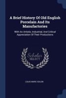 A Brief History Of Old English Porcelain And Its Manufactories: With An Artistic, Industrial, And Critical Appreciation Of Their Productions 1017607389 Book Cover