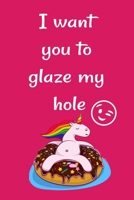 I want you to glaze my hole: Funny Crazy Quotes Cute Rude Naughty Valentine's Day Anniversary Notebook For Him and Her (Unique Alternative to a Greeting Card for boyfriend or girlfriend) 1661726259 Book Cover